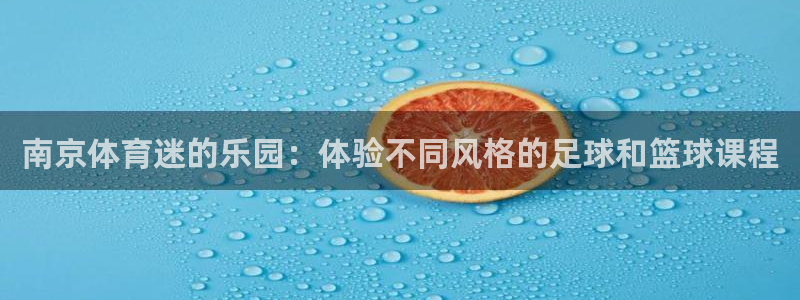欧亿体育官方正版app娱乐代理怎么样:南京体育迷的乐园:体验